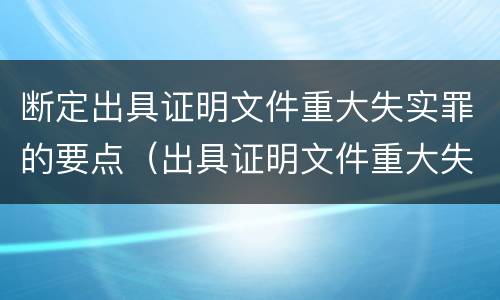 断定出具证明文件重大失实罪的要点（出具证明文件重大失实罪认定标准）