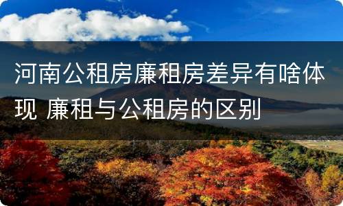 河南公租房廉租房差异有啥体现 廉租与公租房的区别