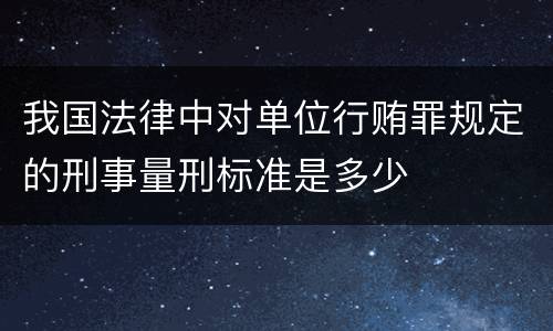 我国法律中对单位行贿罪规定的刑事量刑标准是多少