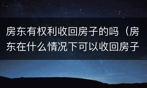 房东有权利收回房子的吗（房东在什么情况下可以收回房子）