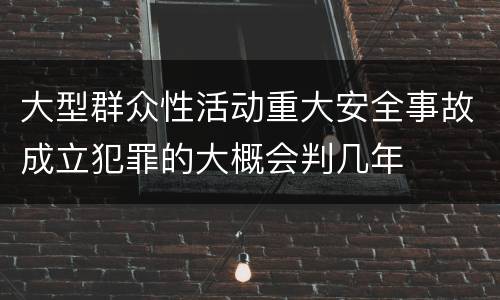 大型群众性活动重大安全事故成立犯罪的大概会判几年