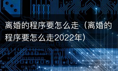 离婚的程序要怎么走（离婚的程序要怎么走2022年）