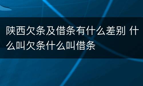 陕西欠条及借条有什么差别 什么叫欠条什么叫借条