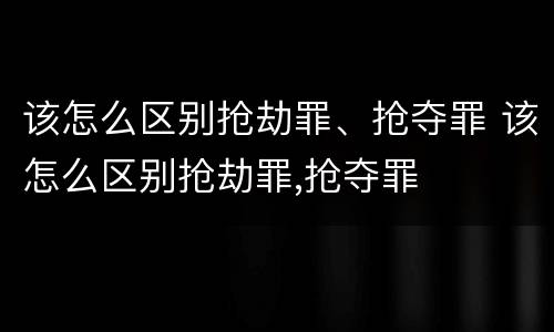 该怎么区别抢劫罪、抢夺罪 该怎么区别抢劫罪,抢夺罪