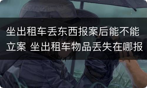 坐出租车丢东西报案后能不能立案 坐出租车物品丢失在哪报警