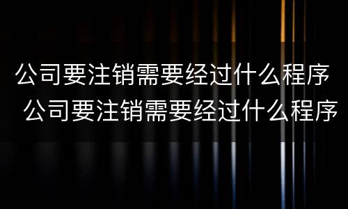 公司要注销需要经过什么程序 公司要注销需要经过什么程序呢