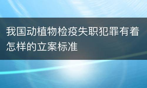 我国动植物检疫失职犯罪有着怎样的立案标准