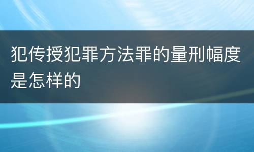 犯传授犯罪方法罪的量刑幅度是怎样的