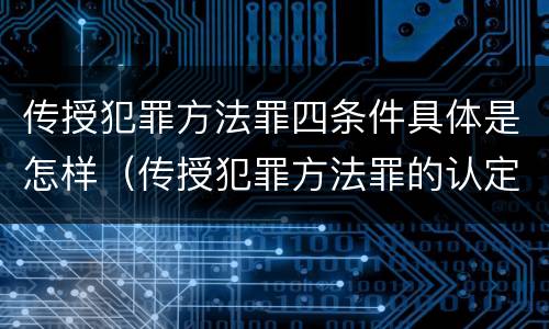 传授犯罪方法罪四条件具体是怎样（传授犯罪方法罪的认定）