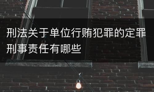 刑法关于单位行贿犯罪的定罪刑事责任有哪些