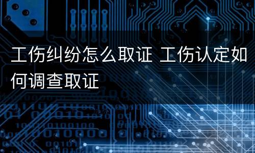 工伤纠纷怎么取证 工伤认定如何调查取证