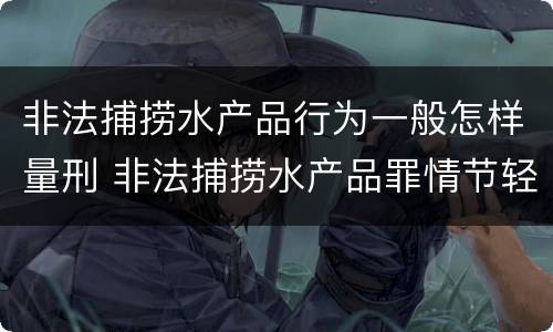 非法捕捞水产品行为一般怎样量刑 非法捕捞水产品罪情节轻微的量刑