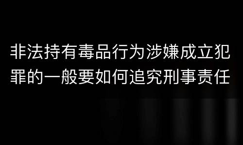 非法持有毒品行为涉嫌成立犯罪的一般要如何追究刑事责任