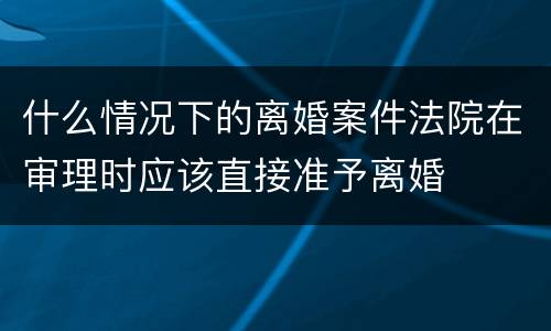 什么情况下的离婚案件法院在审理时应该直接准予离婚