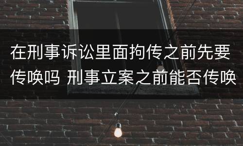 在刑事诉讼里面拘传之前先要传唤吗 刑事立案之前能否传唤