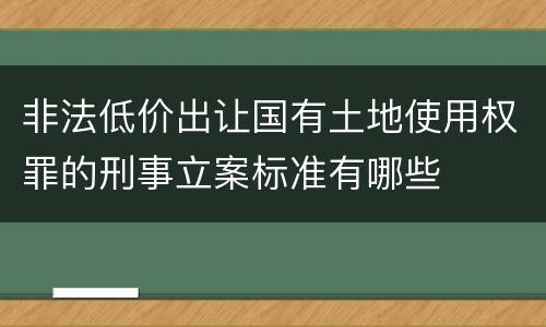 非法低价出让国有土地使用权罪的刑事立案标准有哪些