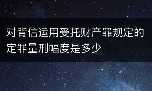 对背信运用受托财产罪规定的定罪量刑幅度是多少