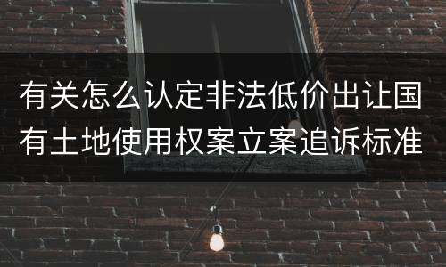 有关怎么认定非法低价出让国有土地使用权案立案追诉标准