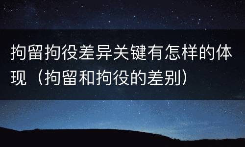 拘留拘役差异关键有怎样的体现（拘留和拘役的差别）