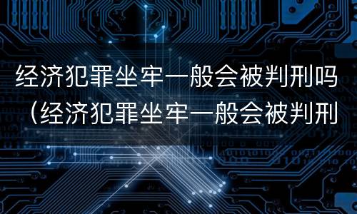 经济犯罪坐牢一般会被判刑吗（经济犯罪坐牢一般会被判刑吗）