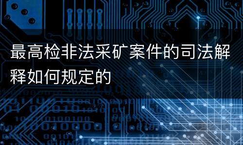 最高检非法采矿案件的司法解释如何规定的