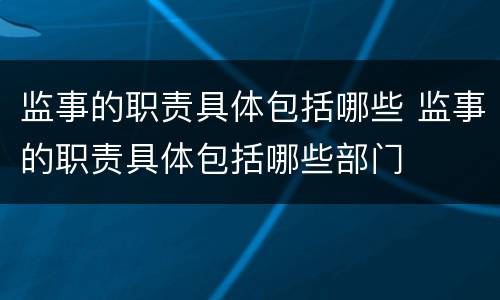 监事的职责具体包括哪些 监事的职责具体包括哪些部门