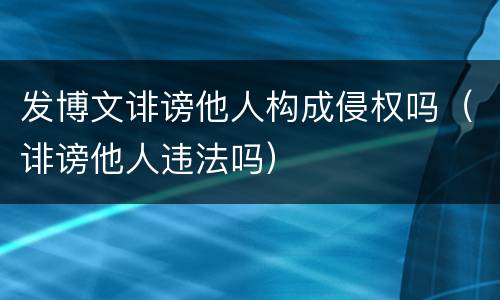 发博文诽谤他人构成侵权吗（诽谤他人违法吗）