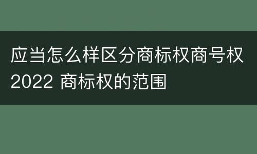 应当怎么样区分商标权商号权2022 商标权的范围