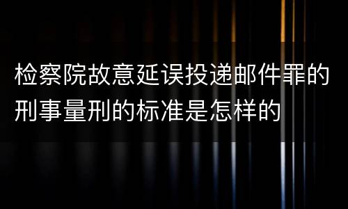 检察院故意延误投递邮件罪的刑事量刑的标准是怎样的