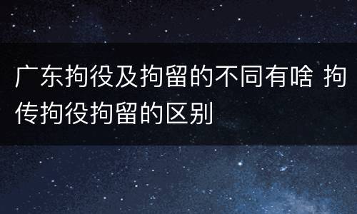 广东拘役及拘留的不同有啥 拘传拘役拘留的区别