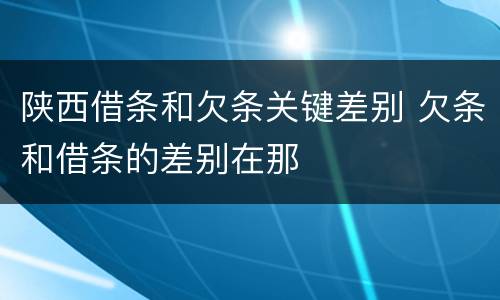 陕西借条和欠条关键差别 欠条和借条的差别在那