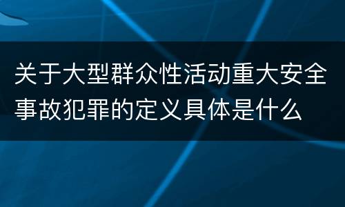 关于大型群众性活动重大安全事故犯罪的定义具体是什么