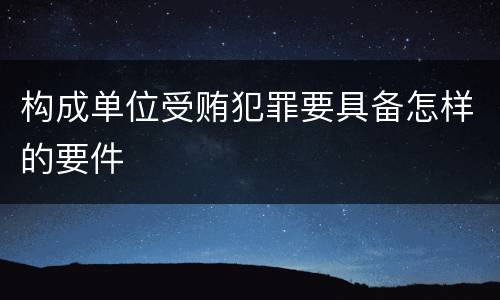 构成单位受贿犯罪要具备怎样的要件