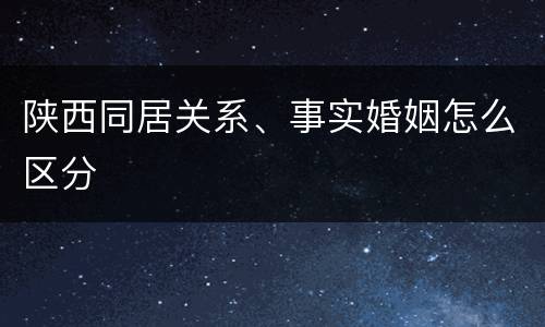 陕西同居关系、事实婚姻怎么区分