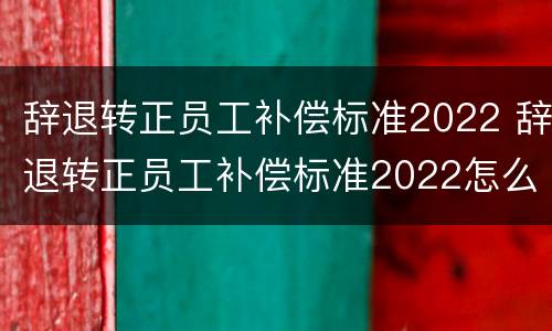 辞退转正员工补偿标准2022 辞退转正员工补偿标准2022怎么算