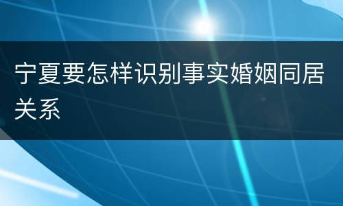 宁夏要怎样识别事实婚姻同居关系