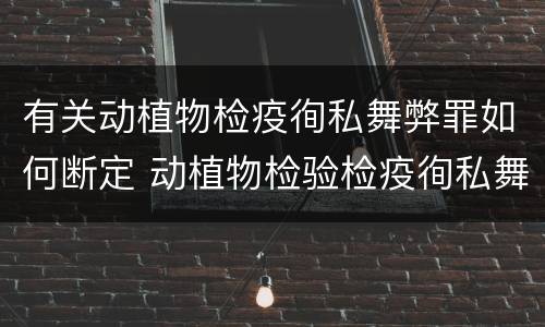 有关动植物检疫徇私舞弊罪如何断定 动植物检验检疫徇私舞弊罪