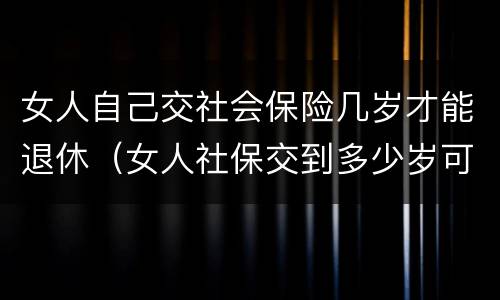 女人自己交社会保险几岁才能退休（女人社保交到多少岁可以退休）