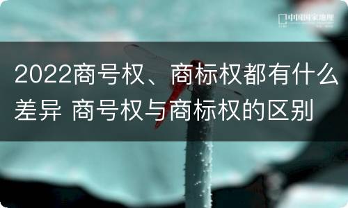 2022商号权、商标权都有什么差异 商号权与商标权的区别