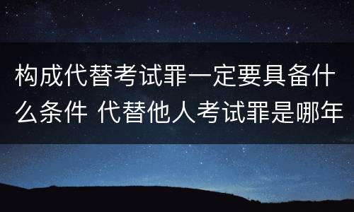 构成代替考试罪一定要具备什么条件 代替他人考试罪是哪年规定