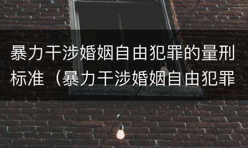 暴力干涉婚姻自由犯罪的量刑标准（暴力干涉婚姻自由犯罪的量刑标准是多少）