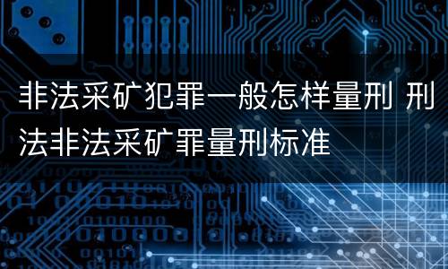 非法采矿犯罪一般怎样量刑 刑法非法采矿罪量刑标准