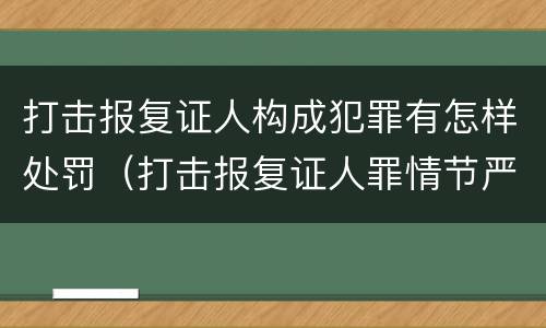 打击报复证人构成犯罪有怎样处罚（打击报复证人罪情节严重）