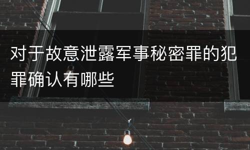 对于故意泄露军事秘密罪的犯罪确认有哪些