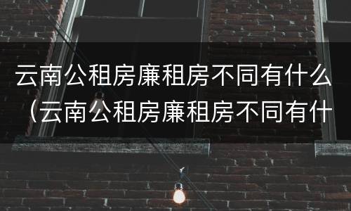 云南公租房廉租房不同有什么（云南公租房廉租房不同有什么区别）