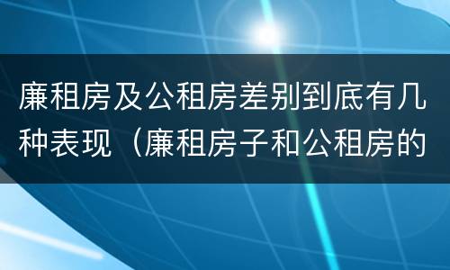 廉租房及公租房差别到底有几种表现（廉租房子和公租房的区别）