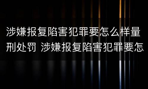 涉嫌报复陷害犯罪要怎么样量刑处罚 涉嫌报复陷害犯罪要怎么样量刑处罚案例