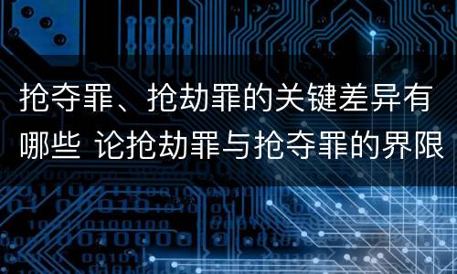 抢夺罪、抢劫罪的关键差异有哪些 论抢劫罪与抢夺罪的界限