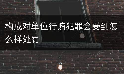 构成对单位行贿犯罪会受到怎么样处罚