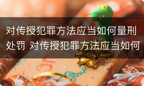 对传授犯罪方法应当如何量刑处罚 对传授犯罪方法应当如何量刑处罚